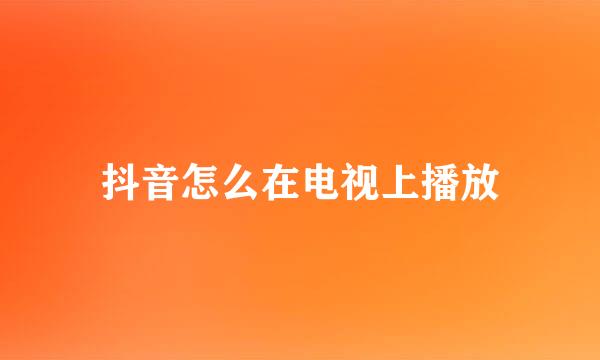 抖音怎么在电视上播放