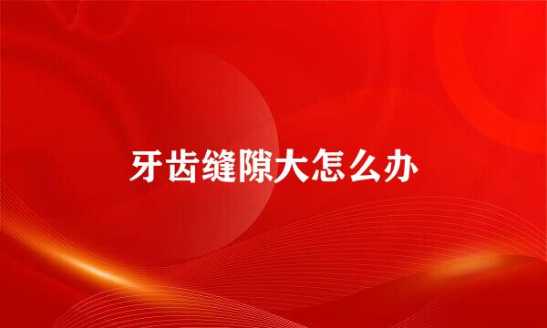 牙齿缝隙大怎么办