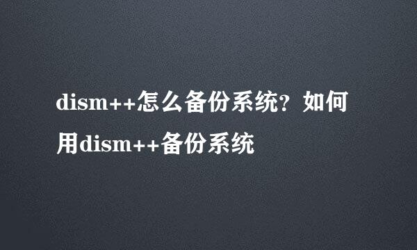 dism++怎么备份系统?如何用dism++备份系统