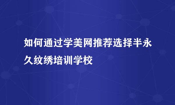 如何通过学美网推荐选择半永久纹绣培训学校