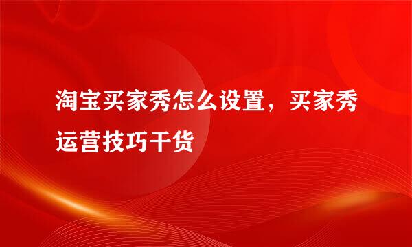 淘宝买家秀怎么设置，买家秀运营技巧干货