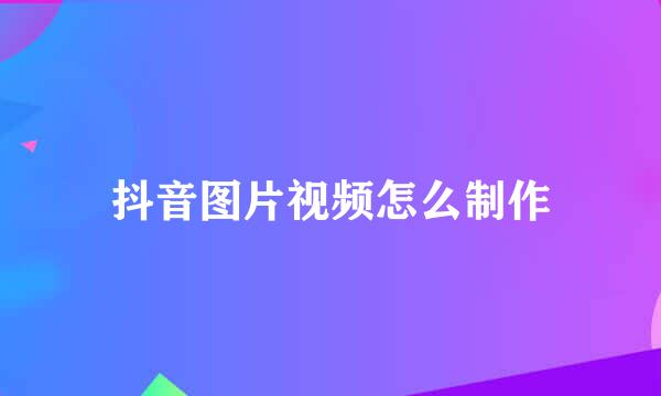 抖音图片视频怎么制作