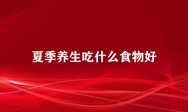夏季养生吃什么食物好