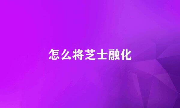 怎么将芝士融化