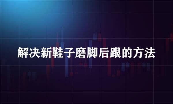 解决新鞋子磨脚后跟的方法