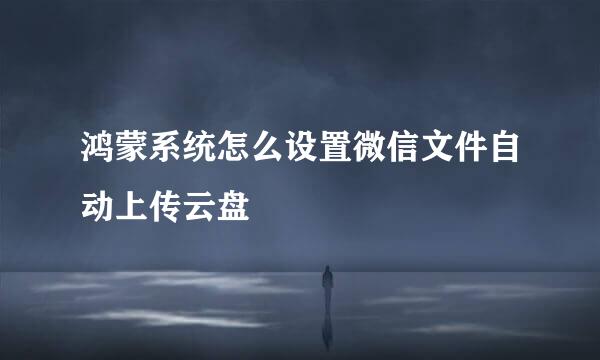 鸿蒙系统怎么设置微信文件自动上传云盘