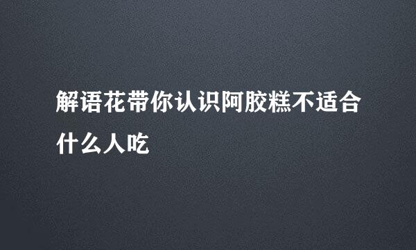 解语花带你认识阿胶糕不适合什么人吃