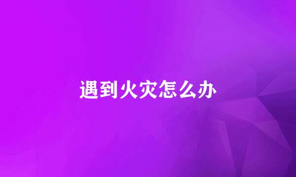 遇到火灾怎么办