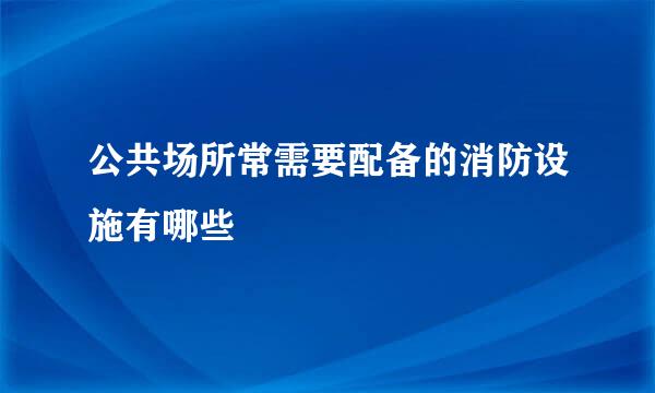 公共场所常需要配备的消防设施有哪些