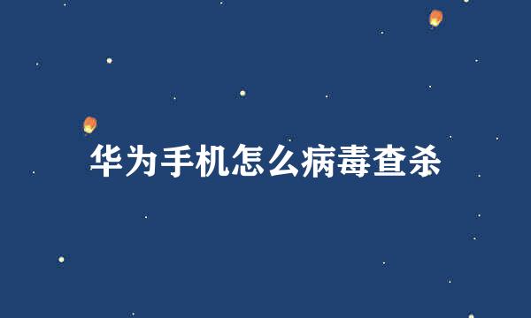 华为手机怎么病毒查杀