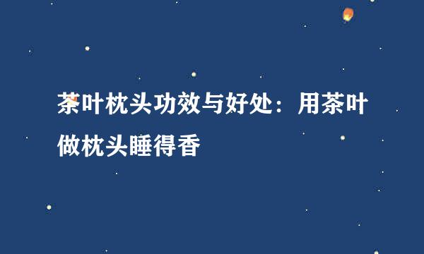 茶叶枕头功效与好处：用茶叶做枕头睡得香