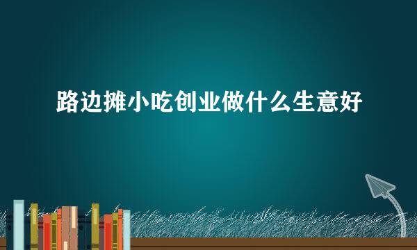 路边摊小吃创业做什么生意好