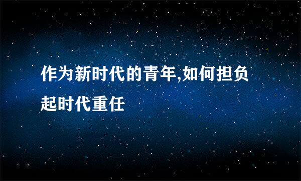 作为新时代的青年,如何担负起时代重任