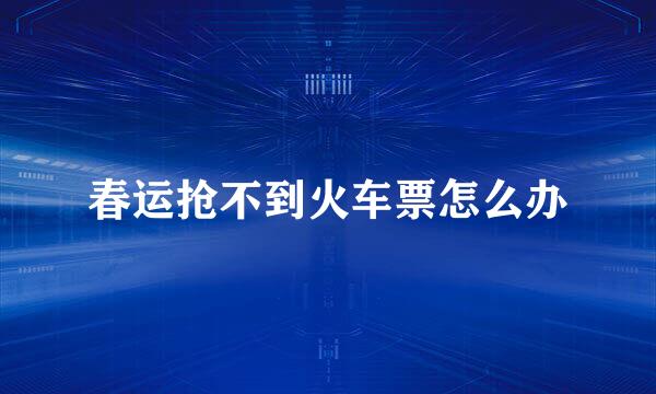 春运抢不到火车票怎么办