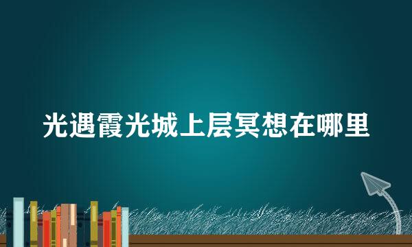 光遇霞光城上层冥想在哪里