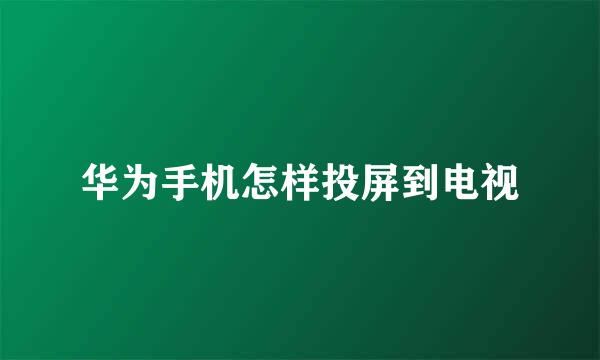 华为手机怎样投屏到电视