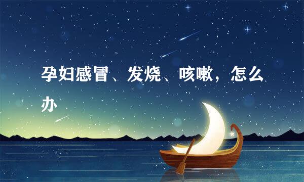 孕妇感冒、发烧、咳嗽,怎么办