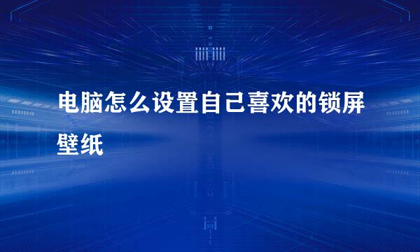 电脑怎么设置自己喜欢的锁屏壁纸