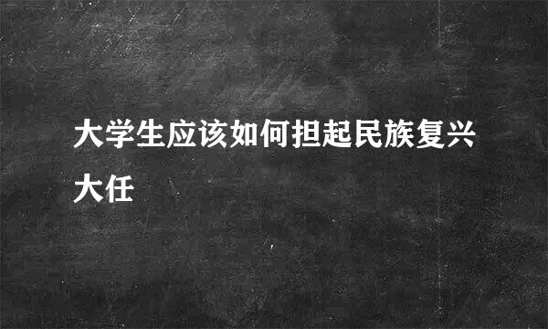 大学生应该如何担起民族复兴大任