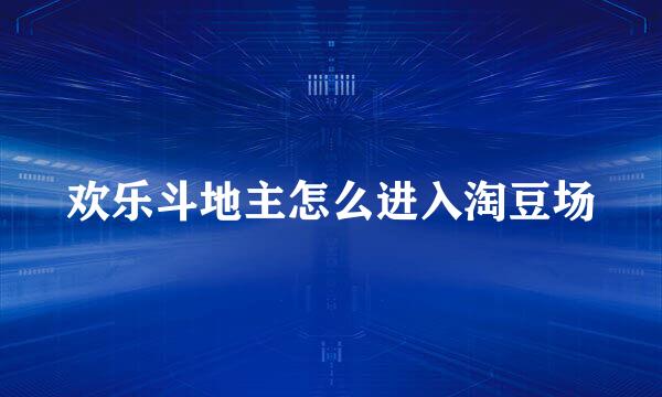 欢乐斗地主怎么进入淘豆场