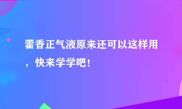 藿香正气液原来还可以这样用，快来学学吧！