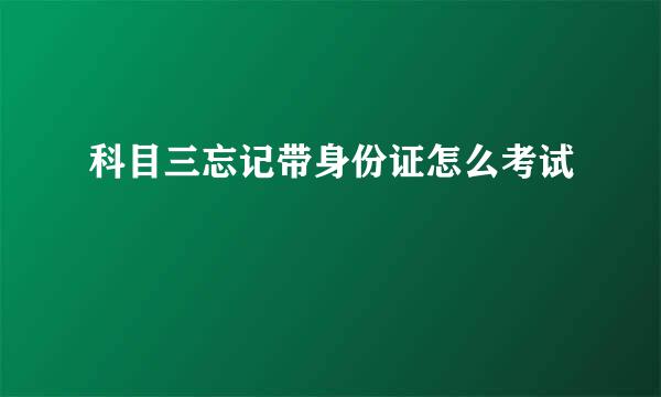 科目三忘记带身份证怎么考试