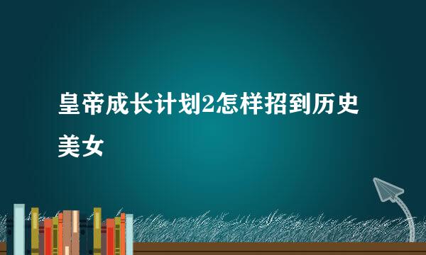 皇帝成长计划2怎样招到历史美女