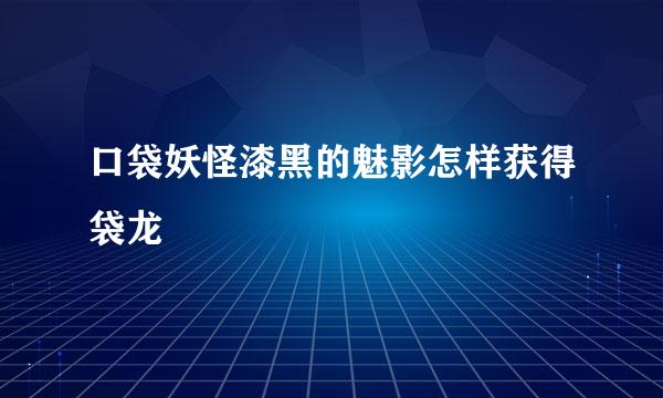 口袋妖怪漆黑的魅影怎样获得袋龙