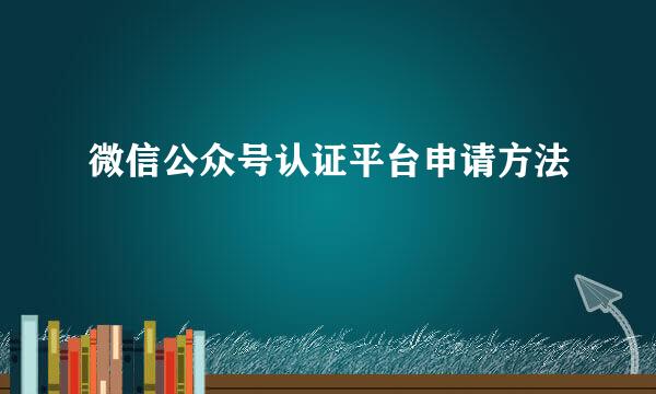微信公众号认证平台申请方法