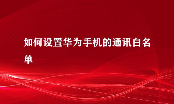 如何设置华为手机的通讯白名单