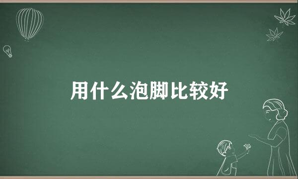 用什么泡脚比较好