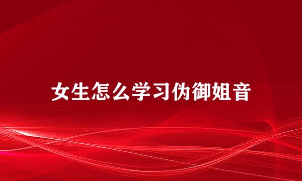 女生怎么学习伪御姐音