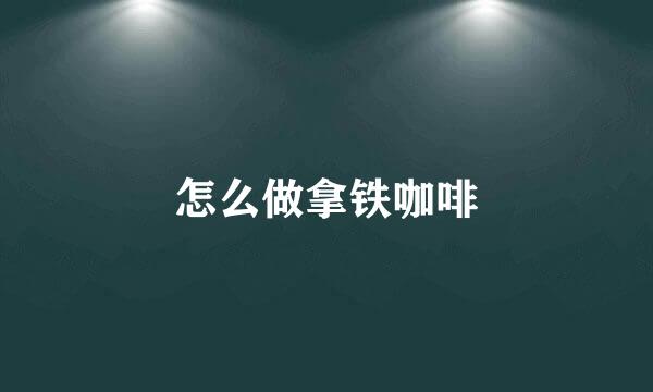 怎么做拿铁咖啡