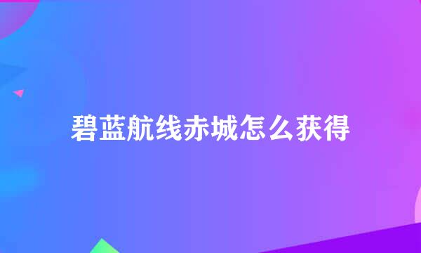 碧蓝航线赤城怎么获得