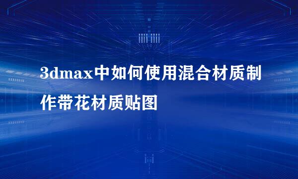 3dmax中如何使用混合材质制作带花材质贴图
