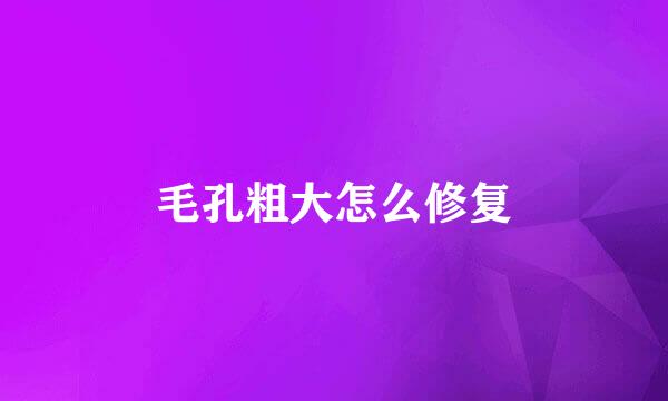 毛孔粗大怎么修复