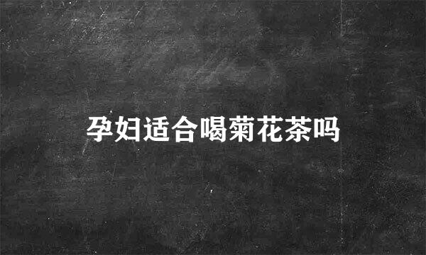 孕妇适合喝菊花茶吗