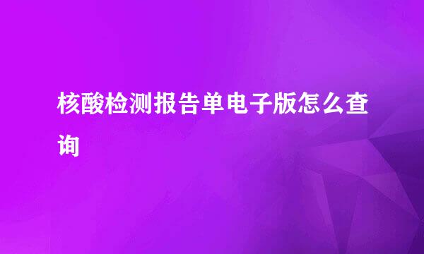 核酸检测报告单电子版怎么查询