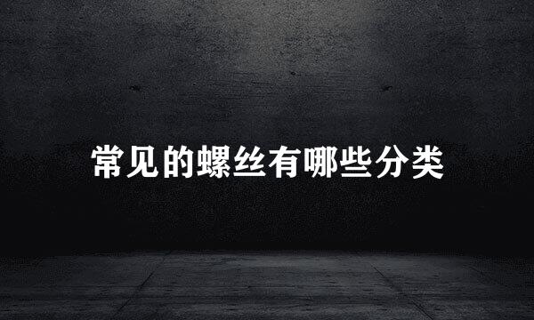 常见的螺丝有哪些分类