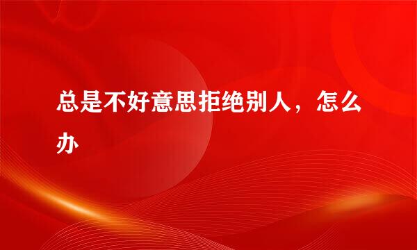 总是不好意思拒绝别人，怎么办