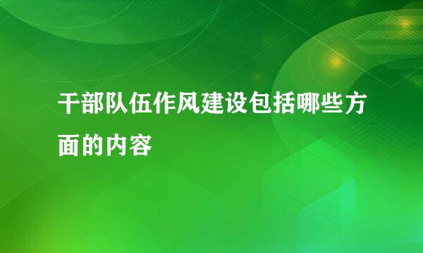 干部队伍作风建设包括哪些方面的内容