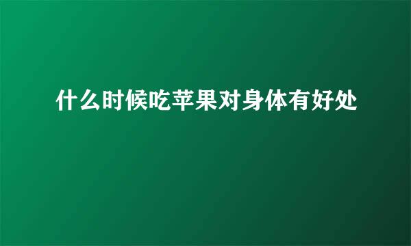 什么时候吃苹果对身体有好处