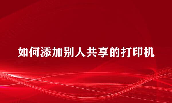 如何添加别人共享的打印机