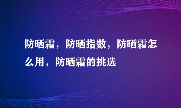 防晒霜，防晒指数，防晒霜怎么用，防晒霜的挑选