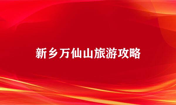 新乡万仙山旅游攻略