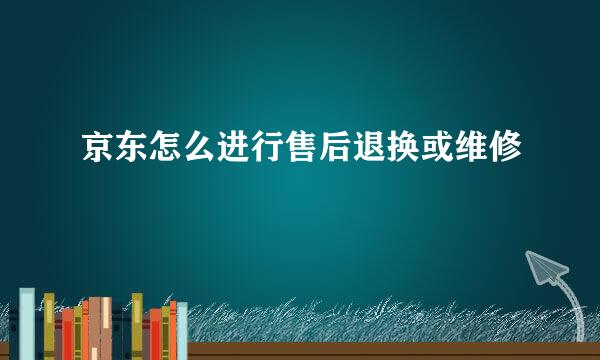 京东怎么进行售后退换或维修