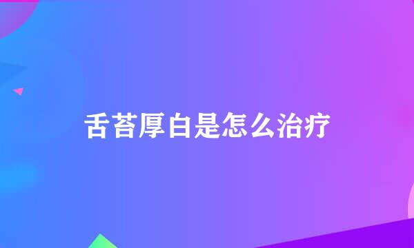 舌苔厚白是怎么治疗