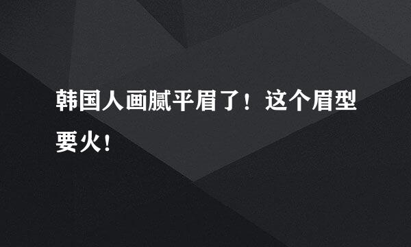 韩国人画腻平眉了！这个眉型要火！