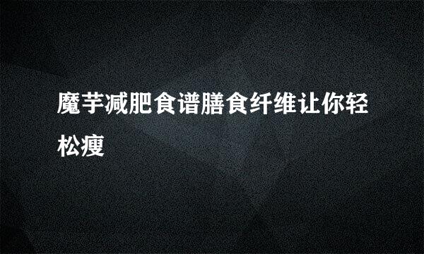魔芋减肥食谱膳食纤维让你轻松瘦