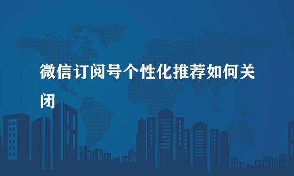 微信订阅号个性化推荐如何关闭